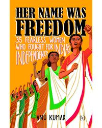 HER NAME WAS FREEDOM: 35 Fearless Women Who Fought for India's Independence