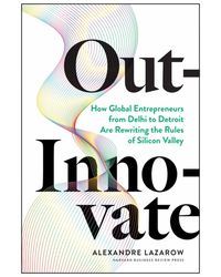 Out- Innovate: How Global Entrepreneurs- from Delhi to Detroit- Are Rewriting the Rules of Silicon Valley