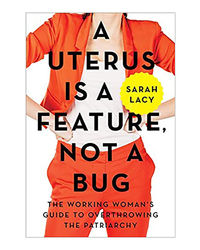 A Uterus Is A Feature, Not A Bug: The Working Woman's Guide To Overthrowing The Patriarchy