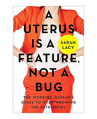 A Uterus Is A Feature, Not A Bug: The Working Woman s Guide To Overthrowing The Patriarchy