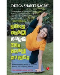 Grow Your Baby, Not Your Weight: An Extraordinary Memoir Of Pregnancy, Birthing And Everything Between