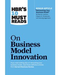 HBR's 10 Must Reads on Business Model Innovation (with featured article" Reinventing Your Business Model" by Mark W. Johnson, Clayton M. Christensen, and Henning Kagermann)