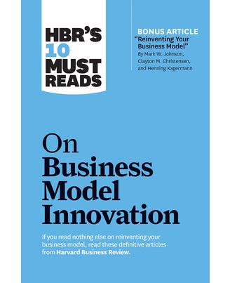 HBR s 10 Must Reads on Business Model Innovation (with featured article  Reinventing Your Business Model  by Mark W. Johnson, Clayton M. Christensen, and Henning Kagermann)