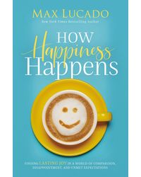 How Happiness Happens: Finding Lasting Joy in a World of Comparison, Disappointment, and Unmet Expectations