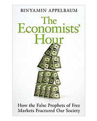 The Economists' Hour: How The False Prophets Of Free Markets Fractured Our Society