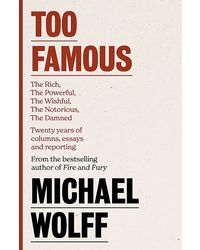 TOO FAMOUS: THE RICH, THE POWERFUL, THE WISHFUL, THE DAMNED, THE NOTORIOUS- TWENTY YEARS OF COLUMNS: The Rich, The Powerful, The Wishful, The Damned, . . . Twenty Years of Columns, Essays and Reporting