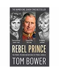 Rebel Prince: The Power, Passion And Defiance Of Prince Charles