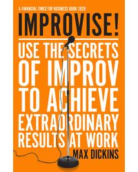 Improvise! : Use the Secrets of Improv to Achieve Extraordinary Results at Work