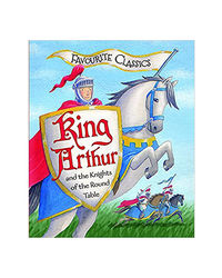Favourite Classics: King Arthur and the Knights of the Round Table: An Illustrated Legend