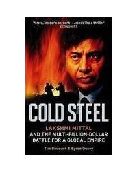 Cold Steel: Lakshmi Mittal And The Multi- Billion- Dollar Battle For A Global Empire