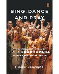 Sing, Dance and Pray: The Inspirational Story of Srila Prabhupada Founder- Acharya of ISKCON