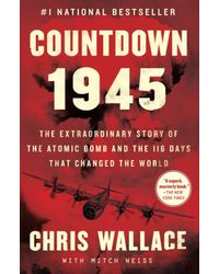 Countdown 1945: The Extraordinary Story of the Atomic Bomb and the 116 Days That Changed the World (Chris Wallace