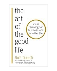 The Art Of The Good Life: Clear Thinking For Business And A Better Life