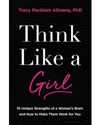 Think Like a Girl: 10 Unique Strengths of a Woman's Brain and How to Make Them Work for You