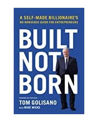 Built, Not Born: A Self- Made Billionaire's No- Nonsense Guide for Entrepreneurs
