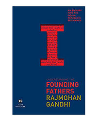 Understanding The Founding Fathers: An Enquiry Into The Indian Republic's Beginnings