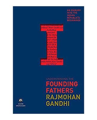 Understanding The Founding Fathers: An Enquiry Into The Indian Republic s Beginnings