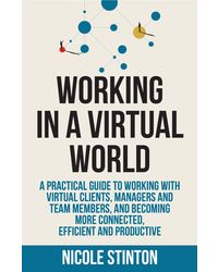 Working In A Virtual World: A practical guide to working with virtual clients, managers and team members, and becoming