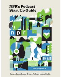 NPR's Podcast Start Up Guide: Create, Launch, and Grow a Podcast on Any Budget