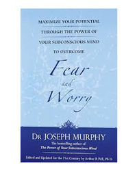 Maximize Your Potential Through The Power Of Your Subconscious Mind To Overcome Fear And Worry