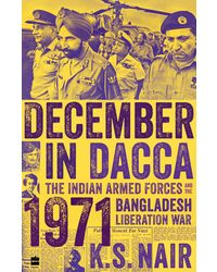 December In Dacca: The Indian Armed Forces And The 1971 Bangladesh Liberation War